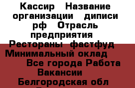 Кассир › Название организации ­ диписи.рф › Отрасль предприятия ­ Рестораны, фастфуд › Минимальный оклад ­ 23 600 - Все города Работа » Вакансии   . Белгородская обл.,Белгород г.